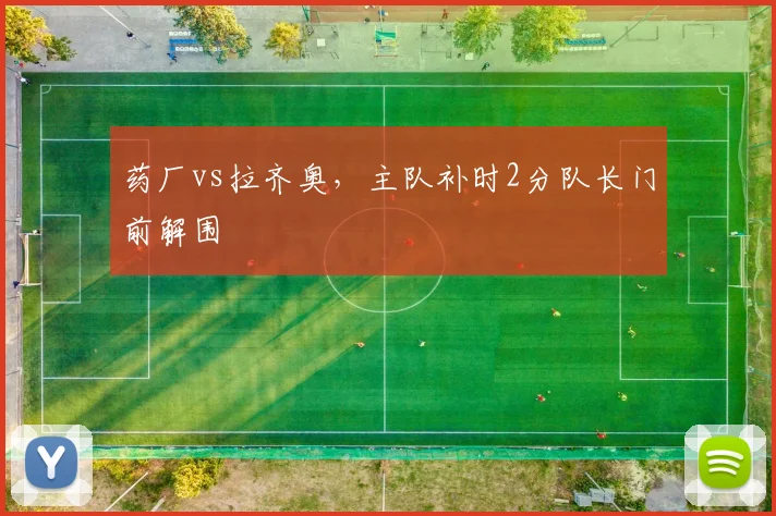 药厂vs拉齐奥，主队补时2分队长门前解围