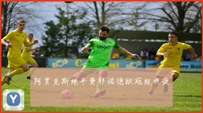 阿贾克斯绝平费耶诺德欧冠经典夜