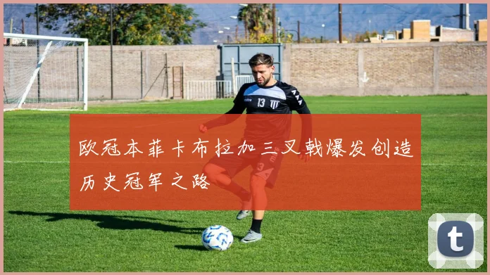 欧冠本菲卡布拉加三叉戟爆发创造历史冠军之路