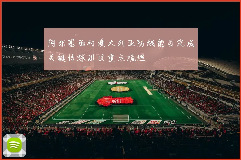 阿尔塞面对澳大利亚防线能否完成关键传球进攻重点梳理