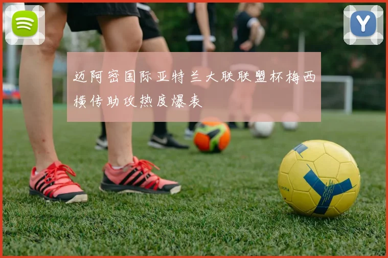 迈阿密国际亚特兰大联联盟杯梅西横传助攻热度爆表