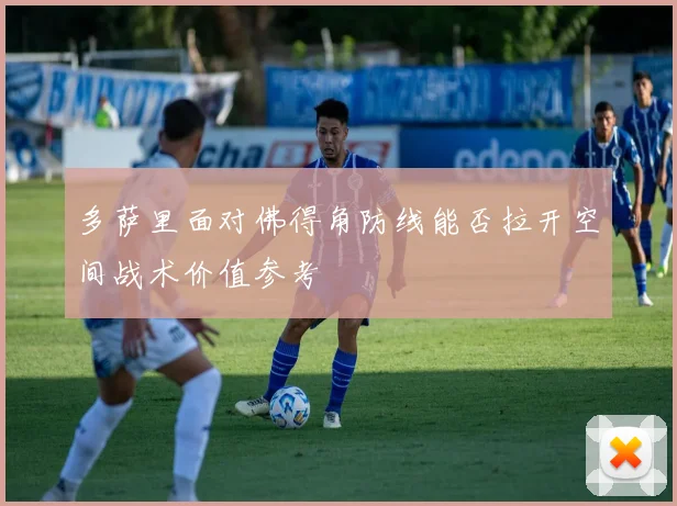 多萨里面对佛得角防线能否拉开空间战术价值参考