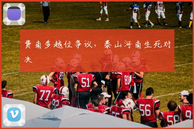 费南多越位争议，泰山河南生死对决