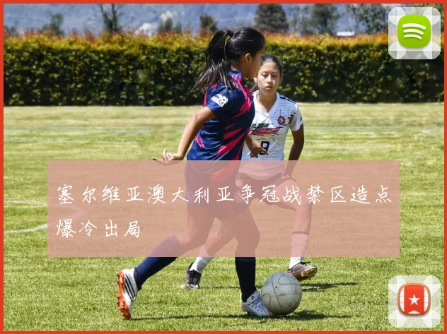 塞尔维亚澳大利亚争冠战禁区造点爆冷出局