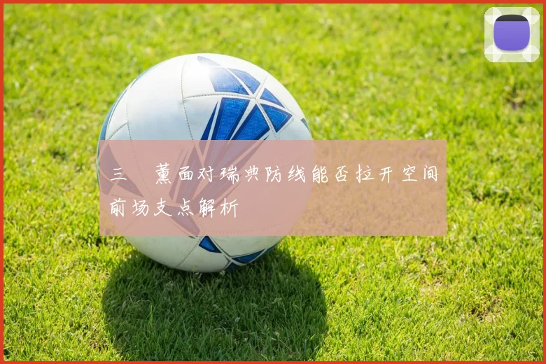 三笘薰面对瑞典防线能否拉开空间前场支点解析