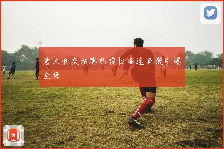 意大利友谊赛巴雷拉高速奔袭引爆全场