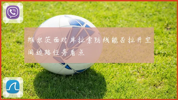 维尔茨面对库拉索防线能否拉开空间边路任务看点