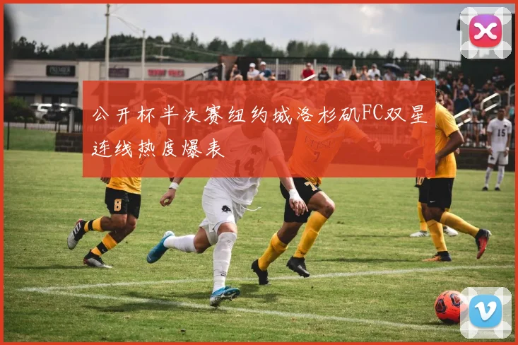公开杯半决赛纽约城洛杉矶FC双星连线热度爆表