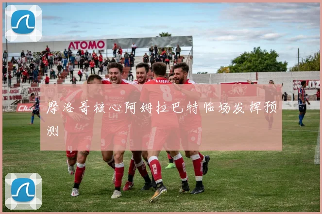 摩洛哥核心阿姆拉巴特临场发挥预测