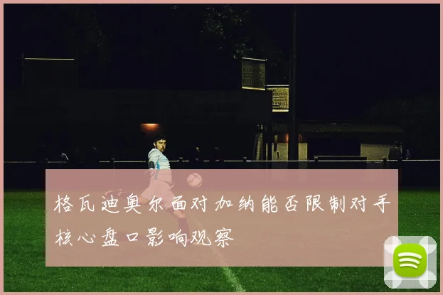 格瓦迪奥尔面对加纳能否限制对手核心盘口影响观察