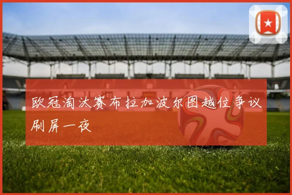 欧冠淘汰赛布拉加波尔图越位争议刷屏一夜