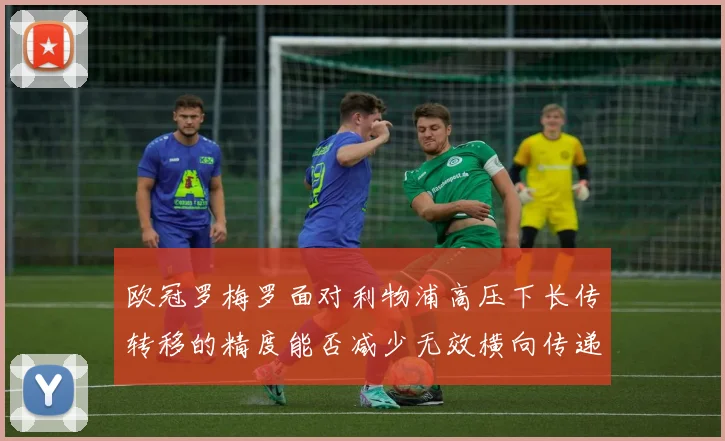 欧冠罗梅罗面对利物浦高压下长传转移的精度能否减少无效横向传递