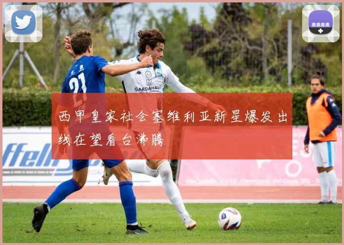 西甲皇家社会塞维利亚新星爆发出线在望看台沸腾