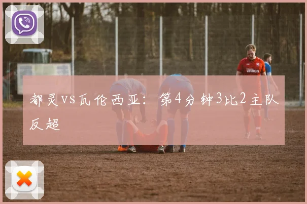 都灵vs瓦伦西亚：第4分钟3比2主队反超