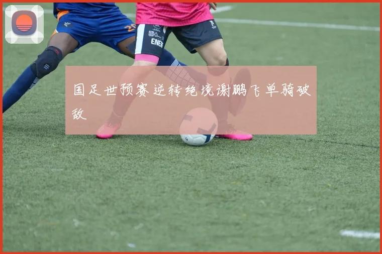 国足世预赛逆转绝境谢鹏飞单骑破敌