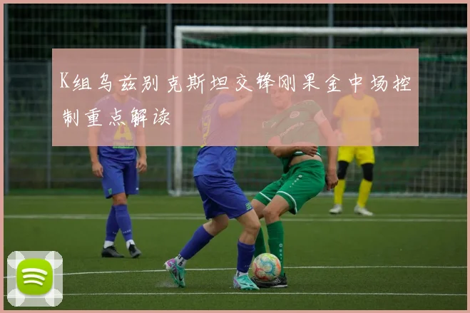 K组乌兹别克斯坦交锋刚果金中场控制重点解读