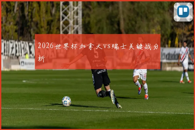 2026世界杯加拿大vs瑞士关键战分析