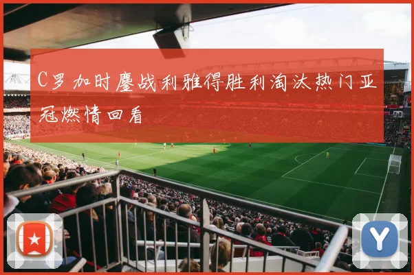C罗加时鏖战利雅得胜利淘汰热门亚冠燃情回看