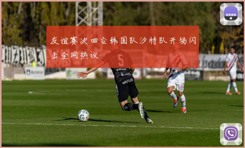 友谊赛次回合韩国队沙特队开场闪击全网热议