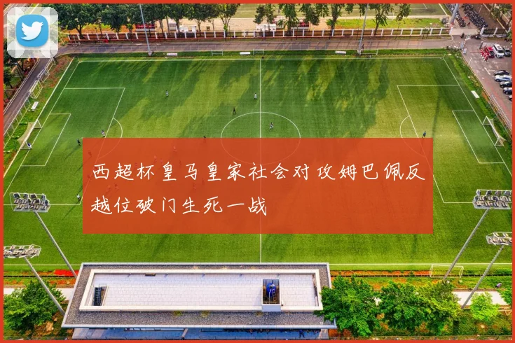 西超杯皇马皇家社会对攻姆巴佩反越位破门生死一战