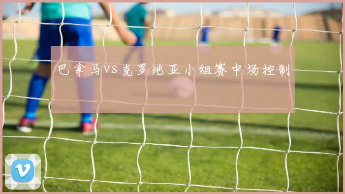巴拿马vs克罗地亚小组赛中场控制