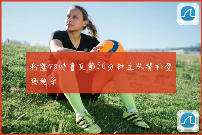 科隆vs特鲁瓦第56分钟主队替补登场绝杀
