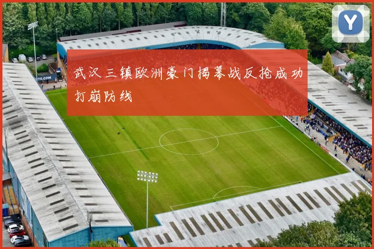 武汉三镇欧洲豪门揭幕战反抢成功打崩防线
