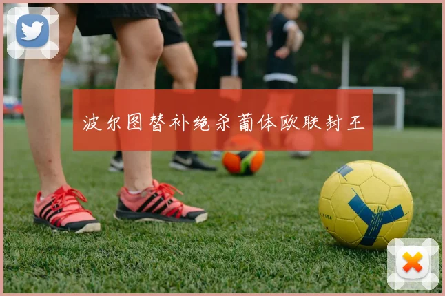 波尔图替补绝杀葡体欧联封王