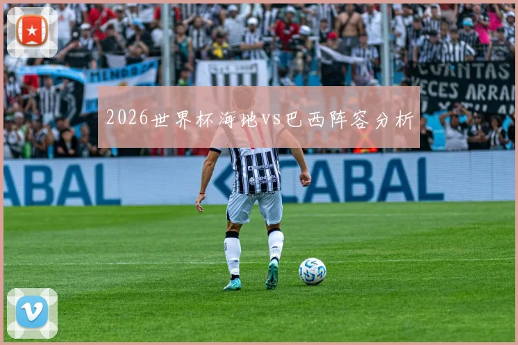 2026世界杯海地vs巴西阵容分析
