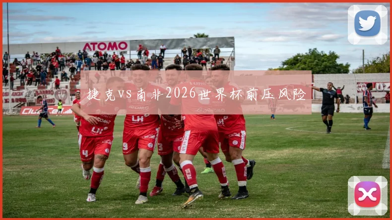 捷克vs南非2026世界杯前压风险
