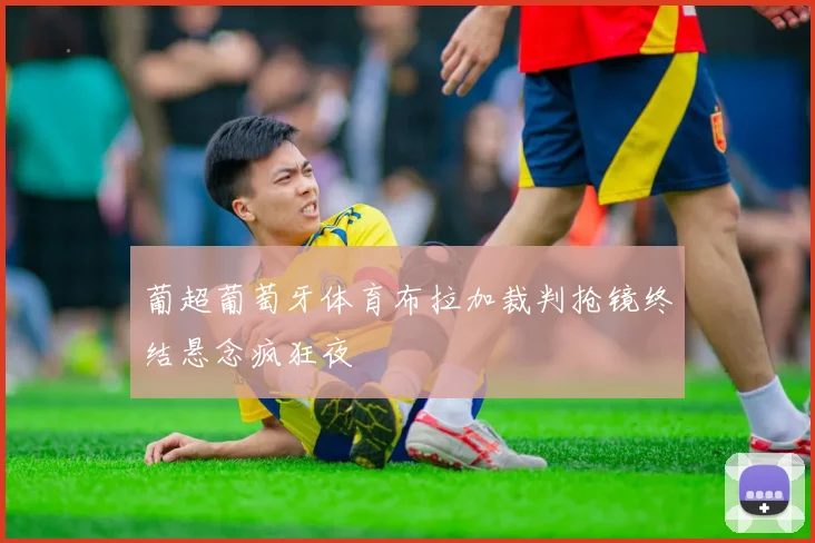 葡超葡萄牙体育布拉加裁判抢镜终结悬念疯狂夜