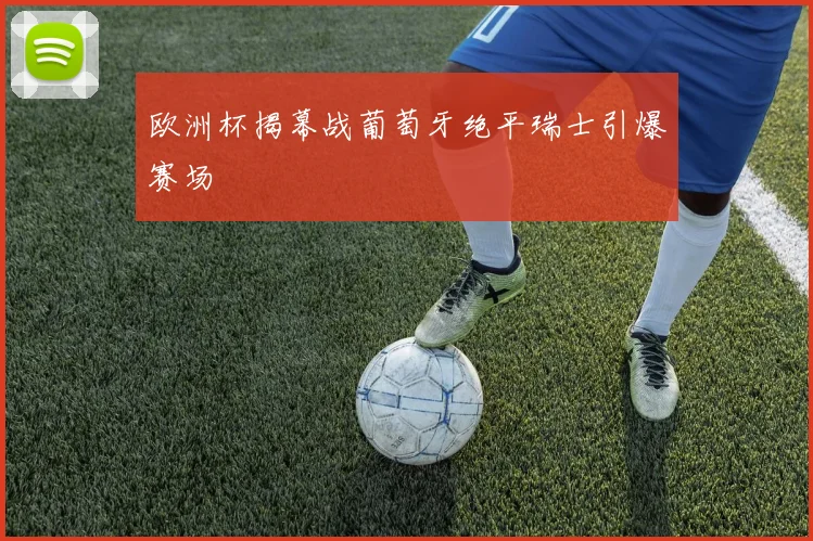 欧洲杯揭幕战葡萄牙绝平瑞士引爆赛场