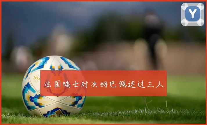 法国瑞士对决姆巴佩连过三人