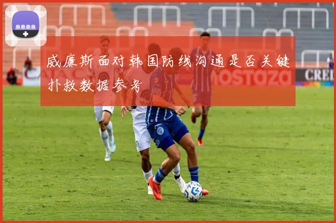 威廉斯面对韩国防线沟通是否关键扑救数据参考