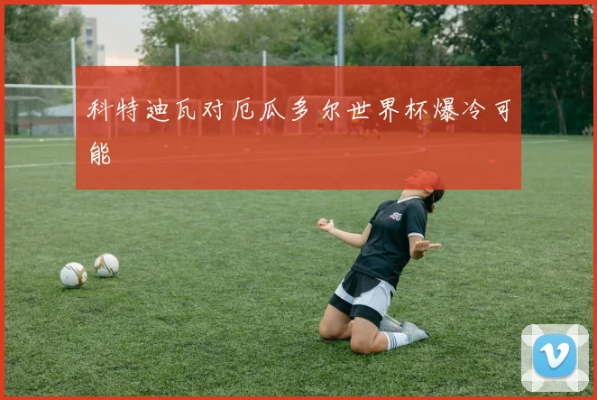 科特迪瓦对厄瓜多尔世界杯爆冷可能