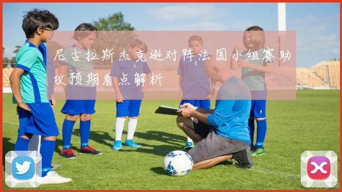 尼古拉斯杰克逊对阵法国小组赛助攻预期看点解析