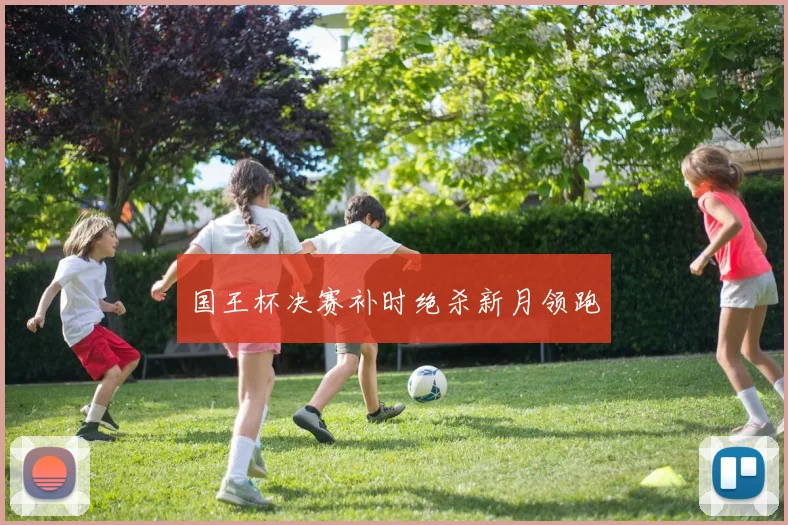 国王杯决赛补时绝杀新月领跑