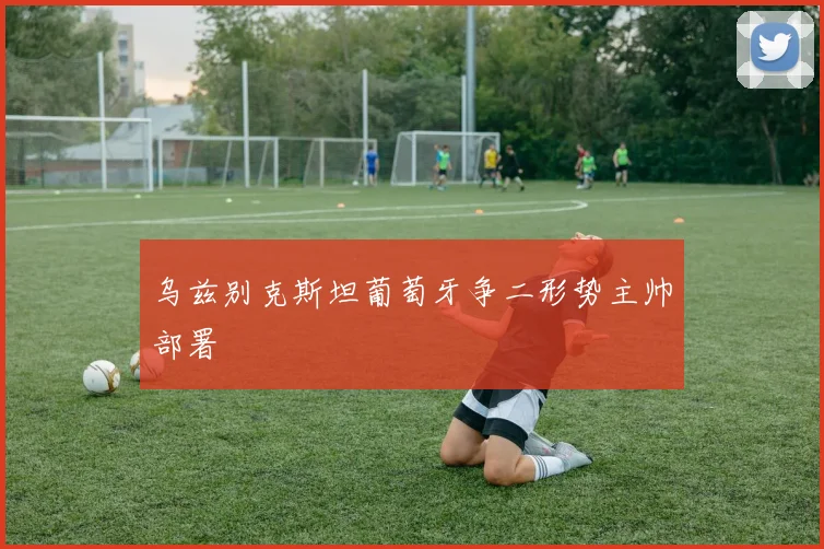 乌兹别克斯坦葡萄牙争二形势主帅部署