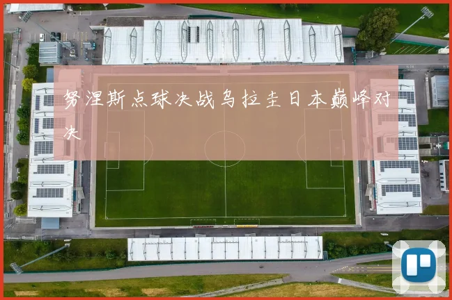 努涅斯点球决战乌拉圭日本巅峰对决