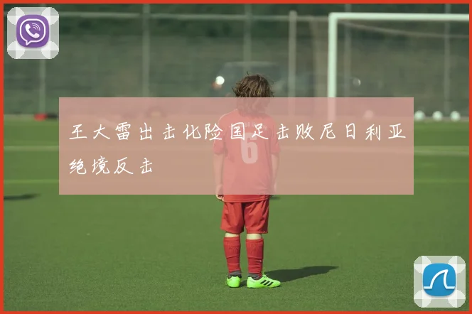 王大雷出击化险国足击败尼日利亚绝境反击