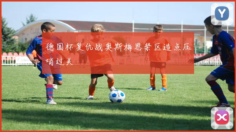 德国杯复仇战奥斯梅恩禁区造点压哨过关