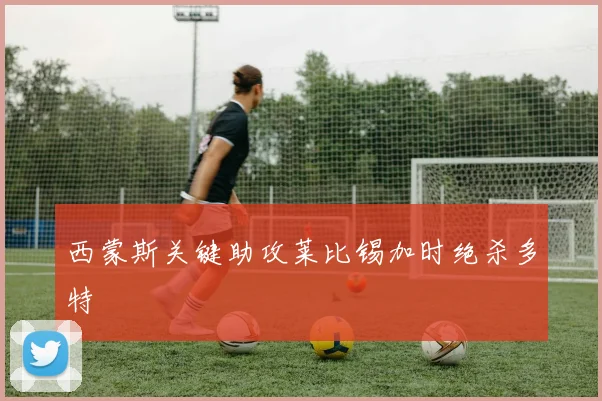 西蒙斯关键助攻莱比锡加时绝杀多特