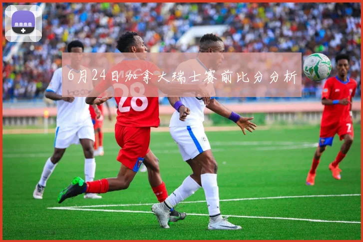 6月24日加拿大瑞士赛前比分分析