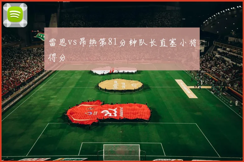 雷恩vs昂热第81分钟队长直塞小将得分