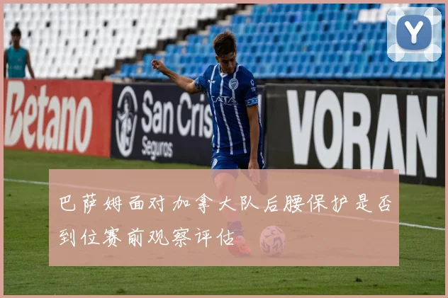 巴萨姆面对加拿大队后腰保护是否到位赛前观察评估