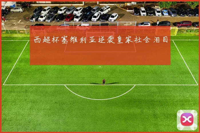 西超杯塞维利亚逆袭皇家社会泪目