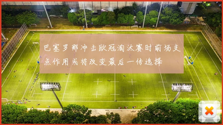 巴塞罗那冲击欧冠淘汰赛时前场支点作用或将改变最后一传选择