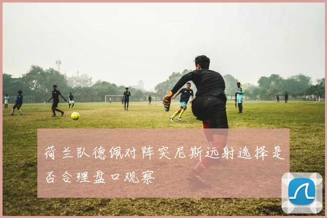 荷兰队德佩对阵突尼斯远射选择是否合理盘口观察