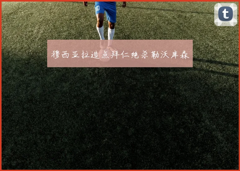 穆西亚拉造点拜仁绝杀勒沃库森
