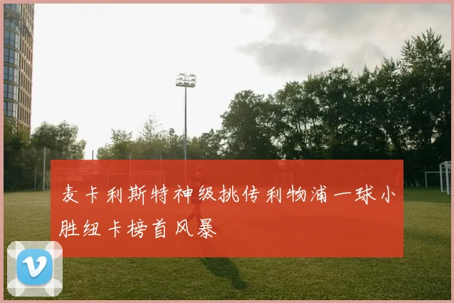 麦卡利斯特神级挑传利物浦一球小胜纽卡榜首风暴